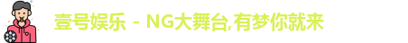 壹号娱乐 - NG大舞台,有梦你就来